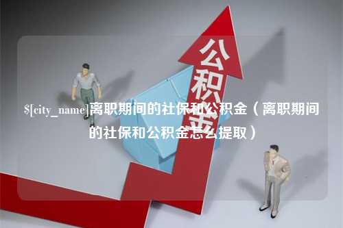 宁德离职期间的社保和公积金（离职期间的社保和公积金怎么提取）