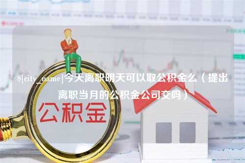 宁德今天离职明天可以取公积金么（提出离职当月的公积金公司交吗）