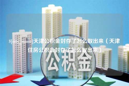 宁德天津公积金封存了怎么取出来（天津住房公积金封存了怎么取出来）