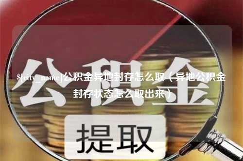 宁德公积金异地封存怎么取（异地公积金封存状态怎么取出来）