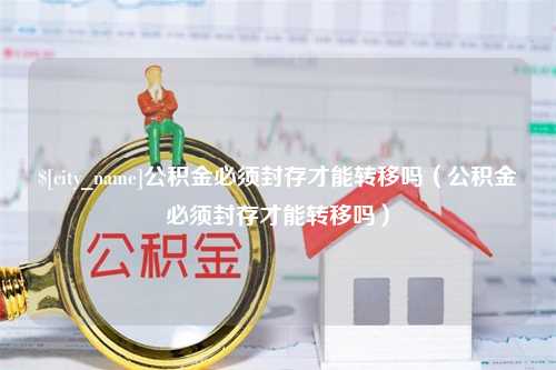 宁德公积金必须封存才能转移吗（公积金必须封存才能转移吗）