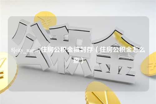 宁德住房公积金被封存（住房公积金怎么查）