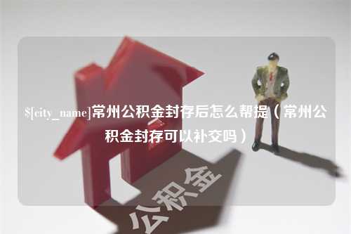 宁德常州公积金封存后怎么帮提（常州公积金封存可以补交吗）