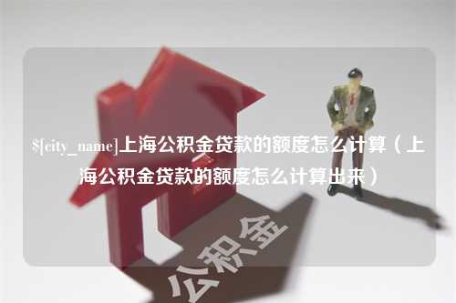 宁德上海公积金贷款的额度怎么计算（上海公积金贷款的额度怎么计算出来）